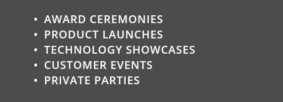  AWARD CEREMONIES PRODUCT LAUNCHES TECHNOLOGY SHOWCASES CUSTOMER EVENTS PRIVATE PARTIES 